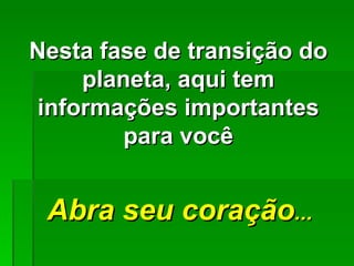 Nesta fase de transição do
    planeta, aqui tem
informações importantes
        para você


 Abra seu coração...
 