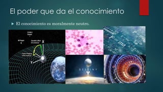  El conocimiento es moralmente neutro.
El poder que da el conocimiento
 
