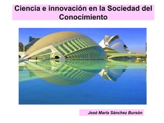 Ciencia e innovación en la Sociedad del Conocimiento José María Sánchez Bursón 