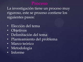 ProcesoLa investigación tiene un proceso muy riguroso, este se proceso contiene los siguientes pasos:Elección del tema