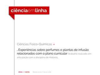 Biblioteca escolar A Casa de Camilo
Ciências Físico-Químicas []
. Experiências sobre perfumes e plantas de infusão
relacionadas com o plano curricular (trabalho realizado em
articulação com a disciplina de História).
 
