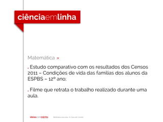 Biblioteca escolar A Casa de Camilo
Matemática []
. Estudo comparativo com os resultados dos Censos
2011 – Condições de vida das famílias dos alunos da
ESPBS – 12º ano;
. Filme que retrata o trabalho realizado durante uma
aula.
 