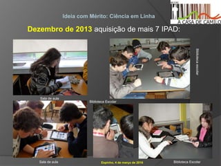 Espinho, 4 de março de 2016
Ideia com Mérito: Ciência em Linha
Dezembro de 2013 aquisição de mais 7 IPAD:
Sala de aula
Sala de aula
Bibliotecaescolar
Biblioteca Escolar
Biblioteca Escolar
 
