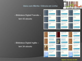 Espinho, 4 de março de 2016
Ideia com Mérito: Ciência em Linha
- Biblioteca Digital Francês –
tem 43 ebooks
- Biblioteca Digital Inglês –
tem 34 ebooks
 