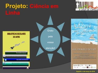 Projeto: Ciência em
Linha
Espinho, 4 de março de 2016
Grato
pela
vossa
atenção!
 