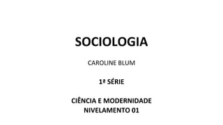 SOCIOLOGIA
CAROLINE BLUM
1ª SÉRIE
CIÊNCIA E MODERNIDADE
NIVELAMENTO 01
 