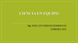 CIENCIA EN EQUIPO
Mg. JOSE LUIS JIMENEZ RODRIGUEZ
FEBRERO 2024.
 