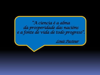 “A ciencia é a alma
    da prosperidade das nacións
e a fonte de vida de todo progreso”.

                    Louis Pasteur
 