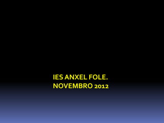 IES ANXEL FOLE.
NOVEMBRO 2012
 