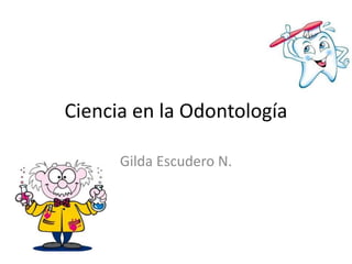 Ciencia en la Odontología
Gilda Escudero N.
 