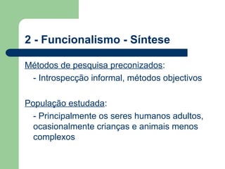 2 - Funcionalismo - Síntese
Métodos de pesquisa preconizados:
- Introspecção informal, métodos objectivos
População estudada:
- Principalmente os seres humanos adultos,
ocasionalmente crianças e animais menos
complexos
 