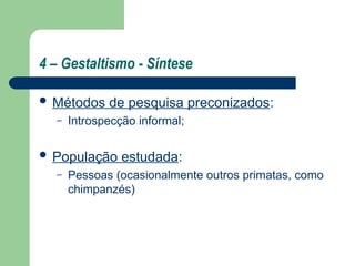 4 – Gestaltismo - Síntese
 Métodos de pesquisa preconizados:
– Introspecção informal;
 População estudada:
– Pessoas (ocasionalmente outros primatas, como
chimpanzés)
 