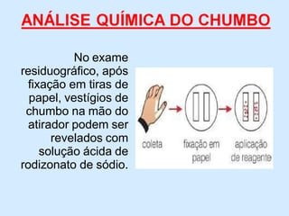 No exame
residuográfico, após
fixação em tiras de
papel, vestígios de
chumbo na mão do
atirador podem ser
revelados com
solução ácida de
rodizonato de sódio.
 