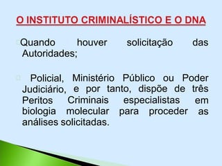 Quando houver solicitação das
Autoridades;
Ministério Público ou Poder
Policial,
Judiciário,
Peritos Criminais especialistas
biologia molecular para proceder
e por tanto, dispõe de três
em
as
análises solicitadas.
 