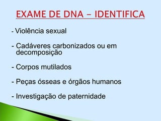 - Violência sexual
- Cadáveres carbonizados ou em
decomposição
- Corpos mutilados
- Peças ósseas e órgãos humanos
- Investigação de paternidade
 