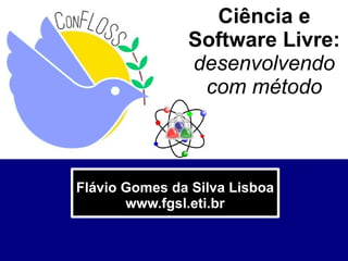 Ciência e
Software Livre:
desenvolvendo
com método
Flávio Gomes da Silva Lisboa
www.fgsl.eti.br
 