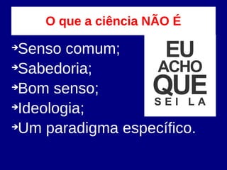 O que a ciência NÃO É
➔
Senso comum;
➔
Sabedoria;
➔
Bom senso;
➔
Ideologia;
➔
Um paradigma específico.
 