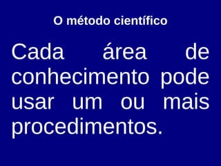 O método científico
Cada área de
conhecimento pode
usar um ou mais
procedimentos.
 