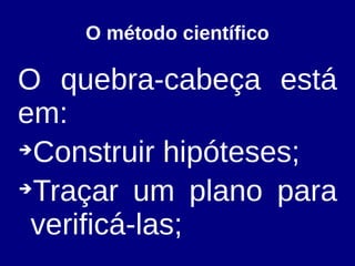 O método científico
O quebra-cabeça está
em:
➔
Construir hipóteses;
➔
Traçar um plano para
verificá-las;
 