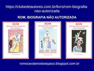 https://clubedeautores.com.br/livro/rom-biografia-
nao-autorizada
romocavaleirodoespaco.blogspot.com.br
ROM, BIOGRAFIA NÃO AUTORIZADA
 