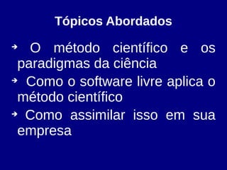 Tópicos Abordados
➔
O método científico e os
paradigmas da ciência
➔
Como o software livre aplica o
método científico
➔
Como assimilar isso em sua
empresa
 