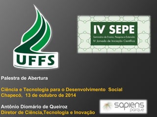 Palestra de Abertura 
Ciência e Tecnologia para o Desenvolvimento Social 
Chapecó, 13 de outubro de 2014 
Antônio Diomário de Queiroz 
Diretor de Ciência,Tecnologia e Inovação 
 