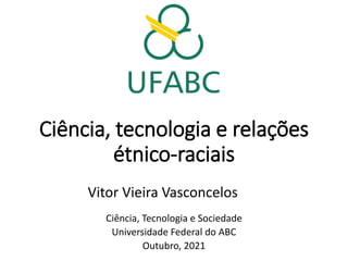 Ciência, tecnologia e relações
étnico-raciais
Vitor Vieira Vasconcelos
Ciência, Tecnologia e Sociedade
Universidade Federal do ABC
Outubro, 2021
 