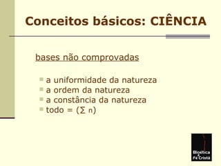 Conceitos básicos: CIÊNCIA
bases não comprovadas
 a uniformidade da natureza
 a ordem da natureza
 a constância da natureza
 todo = (∑ n)
 