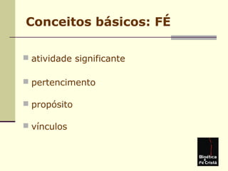 Conceitos básicos: FÉ
 atividade significante
 pertencimento
 propósito
 vínculos
 