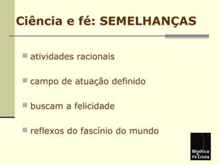 Ciência e fé: SEMELHANÇAS
 atividades racionais
 campo de atuação definido
 buscam a felicidade
 reflexos do fascínio do mundo
 
