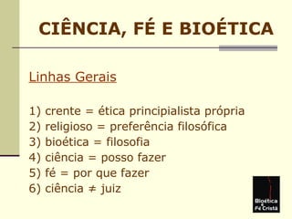 CIÊNCIA, FÉ E BIOÉTICA
Linhas Gerais
1) crente = ética principialista própria
2) religioso = preferência filosófica
3) bioética = filosofia
4) ciência = posso fazer
5) fé = por que fazer
6) ciência ≠ juiz
 