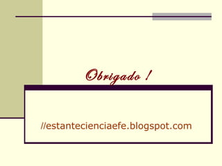 Obrigado !
//estantecienciaefe.blogspot.com
 