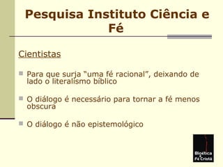Pesquisa Instituto Ciência e
Fé
Cientistas
 Para que surja “uma fé racional”, deixando de
lado o literalismo bíblico
 O diálogo é necessário para tornar a fé menos
obscura
 O diálogo é não epistemológico
 