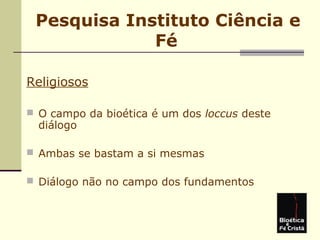 Pesquisa Instituto Ciência e
Fé
Religiosos
 O campo da bioética é um dos loccus deste
diálogo
 Ambas se bastam a si mesmas
 Diálogo não no campo dos fundamentos
 