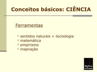 Conceitos básicos: CIÊNCIA
Ferramentas
 sentidos naturais + tecnologia
 matemática
 empirismo
 inspiração
 