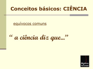 Conceitos básicos: CIÊNCIA
equívocos comuns
“ a ciência diz que...”
 