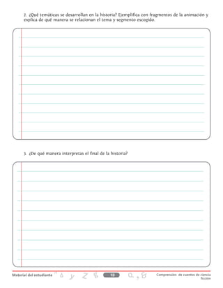 2.	 ¿Qué temáticas se desarrollan en la historia? Ejemplifica con fragmentos de la animación y
explica de qué manera se relacionan el tema y segmento escogido.
3.	 ¿De qué manera interpretas el final de la historia?
10 Comprensión de cuentos de ciencia
ficción
 