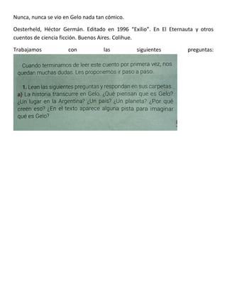 Nunca, nunca se vio en Gelo nada tan cómico.
Oesterheld, Héctor Germán. Editado en 1996 “Exilio”. En El Eternauta y otros
cuentos de ciencia ficción. Buenos Aires. Colihue.
Trabajamos con las siguientes preguntas:
 