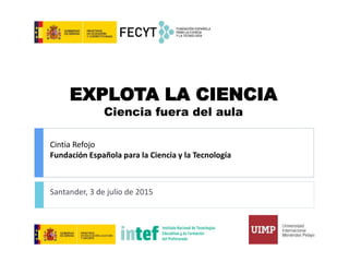 Cintia Refojo
Fundación Española para la Ciencia y la Tecnología
Santander, 3 de julio de 2015
EXPLOTA LA CIENCIA
Ciencia fuera del aula
 