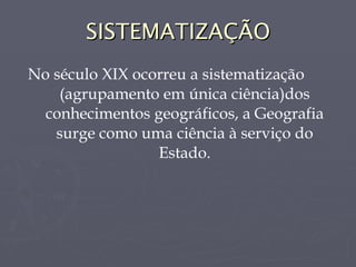 SISTEMATIZAÇÃO No século XIX ocorreu a sistematização  (agrupamento em única ciência)dos conhecimentos geográficos, a Geografia surge como uma ciência à serviço do Estado. 