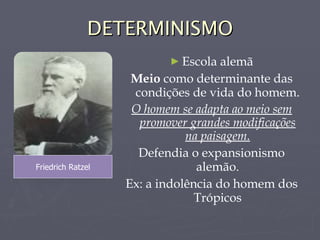 DETERMINISMO Escola alemã Meio  como determinante das condições de vida do homem. O homem se adapta ao meio sem promover grandes modificações na paisagem. Defendia o expansionismo alemão. Ex: a indolência do homem dos Trópicos Friedrich Ratzel 