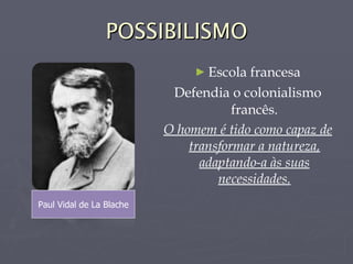 POSSIBILISMO Escola francesa Defendia o colonialismo francês. O homem é tido como capaz de transformar a natureza, adaptando-a às suas necessidades. Paul Vidal de La Blache 