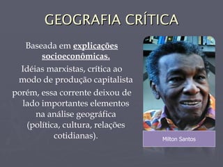 GEOGRAFIA CRÍTICA Baseada em  explicações socioeconômicas. Idéias marxistas, crítica ao modo de produção capitalista porém, essa corrente deixou de lado importantes elementos na análise geográfica (política, cultura, relações cotidianas). Milton Santos 