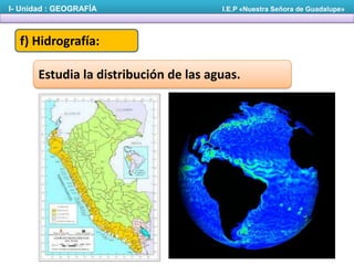 I- Unidad : GEOGRAFÍA

I.E.P «Nuestra Señora de Guadalupe»

f) Hidrografía:
Estudia la distribución de las aguas.

 
