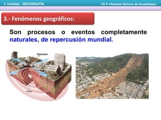 I- Unidad : GEOGRAFÍA

I.E.P «Nuestra Señora de Guadalupe»

3.- Fenómenos geográficos:

Son procesos o eventos completamente
naturales, de repercusión mundial.

 