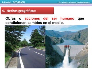 I- Unidad : GEOGRAFÍA

I.E.P «Nuestra Señora de Guadalupe»

4.- Hechos geográficos:

Obras o acciones del ser humano que
condicionan cambios en el medio.

 