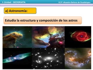 I- Unidad : GEOGRAFÍA

I.E.P «Nuestra Señora de Guadalupe»

a) Astronomía:
Estudia la estructura y composición de los astros

 