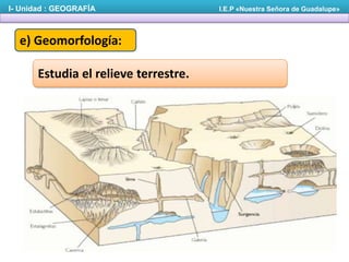 I- Unidad : GEOGRAFÍA

e) Geomorfología:
Estudia el relieve terrestre.

I.E.P «Nuestra Señora de Guadalupe»

 