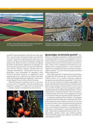 FOTO RICARDO AZOURY




                                                                                                   FOTO © FERNANDO BUENO / TYBA
                      Em 2006, o consumo médio de agrotóxicos era inferior a 7kg por hectare; em   Trabalhador manipula embalagens de agrotóxicos. Das 50 substâncias mais
                      2011, passou para mais de 10kg, aumento de 43,2%                             utilizadas em terras brasileiras, 24 já foram banidas em diversos países




                      quais 80% foram destinados a cultivos de soja, milho, algo-                  Agroecologia: um horizonte possível?_Pro-
                      dão e cana-de-açúcar. Na ponta do lápis, isso equivale a                     dutores e especialistas alinhados ao modelo convencional
                      cerca de 5 kg anuais de agrotóxicos per capita, que é, na                    de produção agrícola insistem: sem agrotóxicos seria im-
                      verdade, a média de consumo dos brasileiros ao longo dos                     possível alimentar uma população mundial em constante
                      últimos anos. Dados da Anvisa, levantados no Programa                        expansão. Esses venenos seriam, portanto, um mal neces-
                      de Análise de Resíduos de Agrotóxicos em Alimentos, em                       sário. “Quem critica os agrotóxicos não lembra que a po-
                      2010, apontam que pelo menos um terço das 2.488 amos-                        pulação precisa comprar alimento a custos acessíveis”,
                      tras de frutas, verduras e legumes coletadas foram con-                      argumenta a senadora Kátia Abreu, principal voz do agro-
                      sideradas insatisfatórias. “Encontramos diversas irre-                       negócio no Brasil. “É a única forma de produzir alimento
                      gularidades, como quantidades de agrotóxicos muito                           barato, infelizmente.”
                      acima do permitido, presença de ingredientes ativos                              Nem todos concordam. O agricultor Fernando Ataliva,
                      inapropriados para a cultura em que foram detectados,                        de Indaiatuba (SP), garante que “não há nenhuma difi-
                      além de produtos proibidos pela legislação”, disse na épo-                   culdade técnica em se produzir alimentos orgânicos,
                      ca José Agenor Álvares da Silva, diretor da Anvisa.                          sem agrotóxicos, para alimentar a população”. Cita o exem-
                          Alerta máximo para o pimentão (teve 91% das amos-                        plo de seu sítio, mantido no sistema agroecológico, que
                      tras com níveis de toxicidade acima do permitido), mo-                       produz 300 toneladas anuais de alimento. Histórias seme-
                      rango (63%), pepino (57%), alface (54%) e cenoura (49%)                      lhantes estão reunidas no documentário O veneno está na
                      – o relatório completo está disponível no sítio da Anvisa.                   mesa, de Silvio Tendler, que traça um panorama amplo e
                                                                                                   atual da problemática no Brasil. Segundo Ataliva, “a huma-
                                                                          O tomate é uma das       nidade domina a agricultura há pelo menos 10 mil anos, e
                                                                    culturas agrícolas em que      o modelo imposto no século 20 vem apagando a herança
                                                                       são utilizadas grandes      e o acúmulo de conhecimento dos métodos tradicionais”.
                                                                   quantidades de agrotóxicos          A engenheira agrônoma Flavia Londres, da Assessoria
                                                                                                   e Serviços a Projetos em Agricultura Alternativa (AS-PTA),
                                                                                                   no Rio de Janeiro, assina embaixo. Autora de recente obra
                                                                                                   de referência sobre o tema, ela defende que precisamos de
                                                                                                   outra estrutura agrária – baseada em propriedades me-
                                                                                                   nores, com produção diversificada e privilegiando mer-
                                                                                                   cados locais, contemplando a conservação da biodiversi-
                                                                                                   dade. “Monoculturas são grandes desertos verdes”, diz. “A
                        FOTO INGO MEYER / TYBA




                                                                                                   agroecologia, portanto, requer uma mudança paradig-
                                                                                                   mática no modelo agrário, que resultaria, na verdade, em
                                                                                                   uma mudança cultural.”


                      24 | CIÊNCIAHOJE | VOL. 50 | 296
 