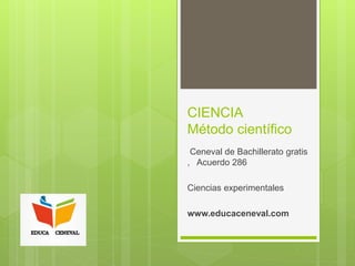CIENCIA
Método científico
Ceneval de Bachillerato gratis
, Acuerdo 286
Ciencias experimentales
www.educaceneval.com
 